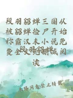 段羽貂蟬三國從被貂蟬撿尸開始稱霸漢末小說免費全文無刪減閱讀