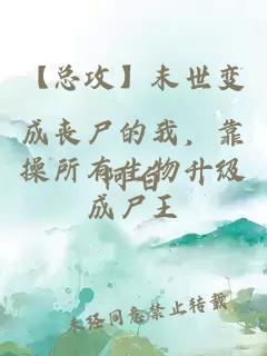 【總攻】末世變成喪尸的我,靠操所有生物升級成尸王